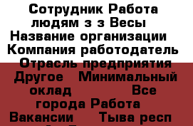 Сотрудник Работа людям з/з Весы › Название организации ­ Компания-работодатель › Отрасль предприятия ­ Другое › Минимальный оклад ­ 45 000 - Все города Работа » Вакансии   . Тыва респ.,Ак-Довурак г.